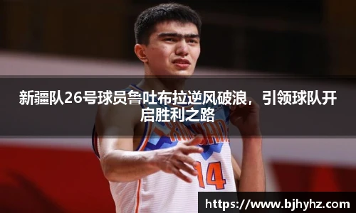 新疆队26号球员鲁吐布拉逆风破浪，引领球队开启胜利之路