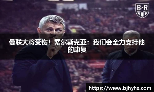 曼联大将受伤！索尔斯克亚：我们会全力支持他的康复