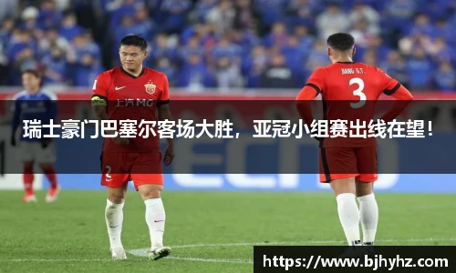 瑞士豪门巴塞尔客场大胜，亚冠小组赛出线在望！