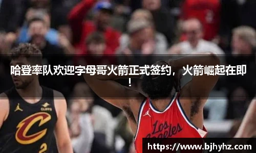 哈登率队欢迎字母哥火箭正式签约，火箭崛起在即！