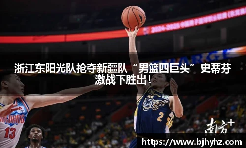 浙江东阳光队抢夺新疆队“男篮四巨头”史蒂芬激战下胜出！