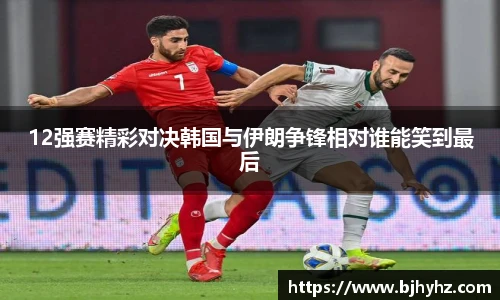 12强赛精彩对决韩国与伊朗争锋相对谁能笑到最后