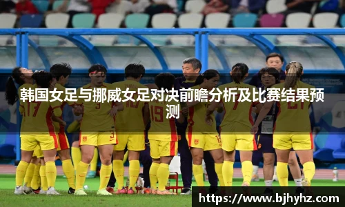韩国女足与挪威女足对决前瞻分析及比赛结果预测