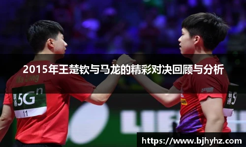 2015年王楚钦与马龙的精彩对决回顾与分析